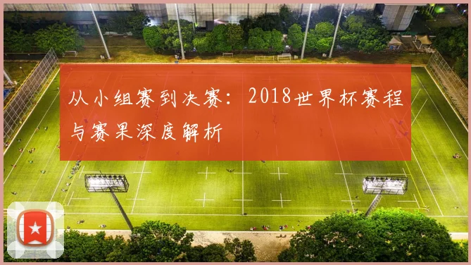 从小组赛到决赛：2018世界杯赛程与赛果深度解析