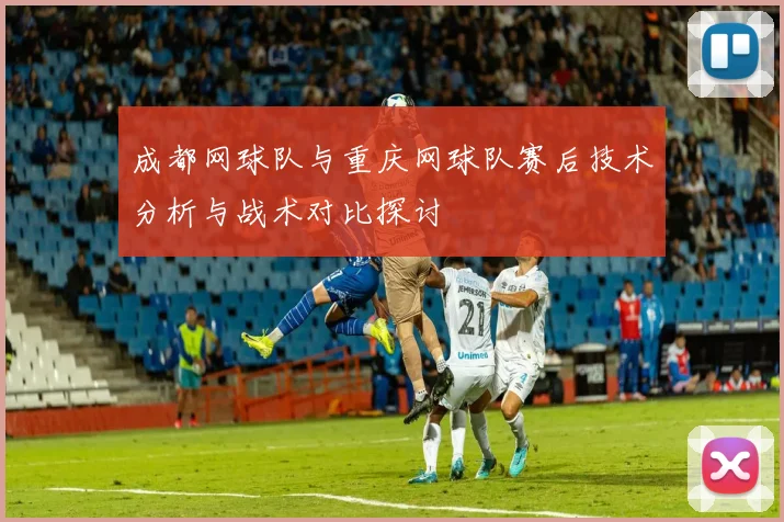 成都网球队与重庆网球队赛后技术分析与战术对比探讨