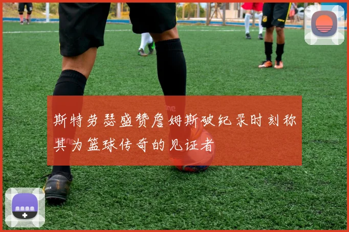 斯特劳瑟盛赞詹姆斯破纪录时刻称其为篮球传奇的见证者