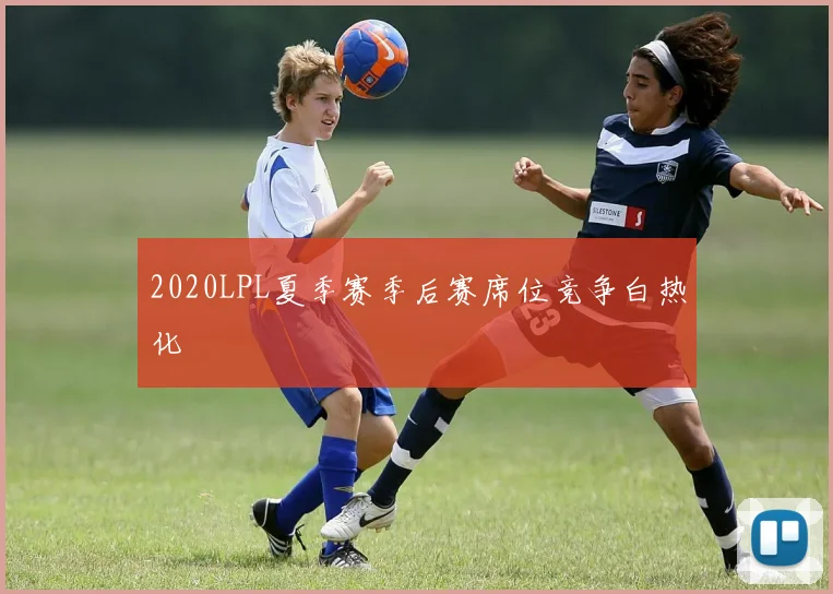 2020LPL夏季赛季后赛席位竞争白热化