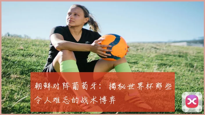 朝鲜对阵葡萄牙：揭秘世界杯那些令人难忘的战术博弈