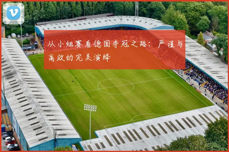 从小组赛看德国夺冠之路：严谨与高效的完美演绎
